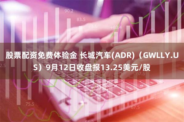 股票配资免费体验金 长城汽车(ADR)（GWLLY.US）9月12日收盘报13.25美元/股