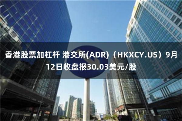 香港股票加杠杆 港交所(ADR)（HKXCY.US）9月12日收盘报30.03美元/股
