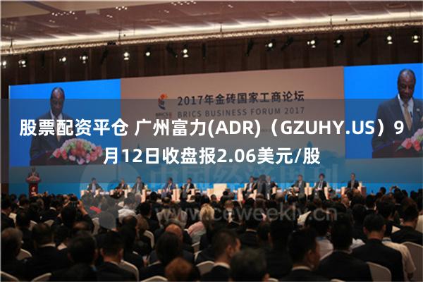 股票配资平仓 广州富力(ADR)（GZUHY.US）9月12日收盘报2.06美元/股