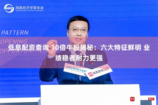 低息配资查询 10倍牛股揭秘：六大特征鲜明 业绩稳者耐力更强