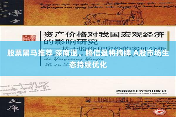 股票黑马推荐 深南退、腾信退将摘牌 A股市场生态持续优化