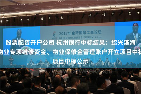 股票配资开户公司 杭州银行中标结果：绍兴滨海新区物业专项维修资金、物业保修金管理账户开立项目中标公示