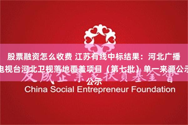 股票融资怎么收费 江苏有线中标结果：河北广播电视台河北卫视落地覆盖项目（第七批）单一来源公示