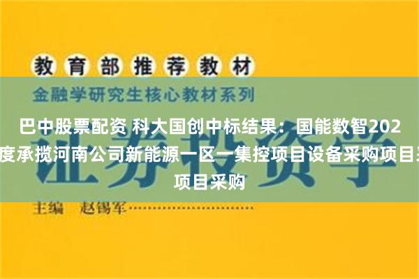 巴中股票配资 科大国创中标结果：国能数智2023年度承揽河南公司新能源一区一集控项目设备采购项目采购