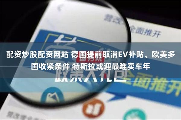 配资炒股配资网站 德国提前取消EV补贴、欧美多国收紧条件 特斯拉或迎最难卖车年