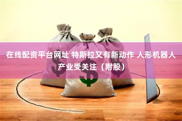 在线配资平台网址 特斯拉又有新动作 人形机器人产业受关注（附股）