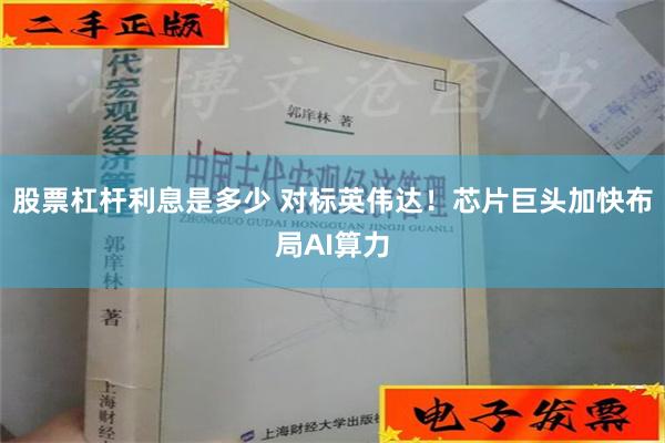 股票杠杆利息是多少 对标英伟达！芯片巨头加快布局AI算力
