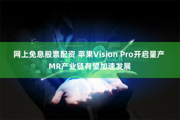 网上免息股票配资 苹果Vision Pro开启量产 MR产业链有望加速发展