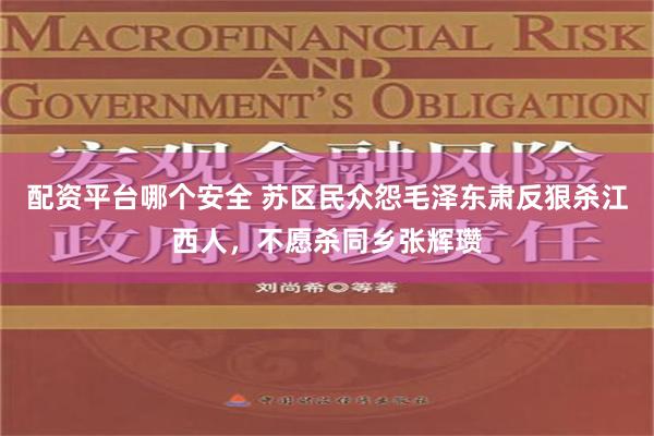 配资平台哪个安全 苏区民众怨毛泽东肃反狠杀江西人，不愿杀同乡张辉瓒