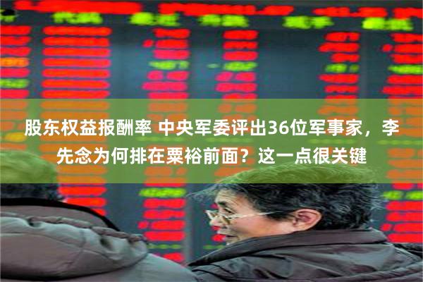 股东权益报酬率 中央军委评出36位军事家，李先念为何排在粟裕前面？这一点很关键