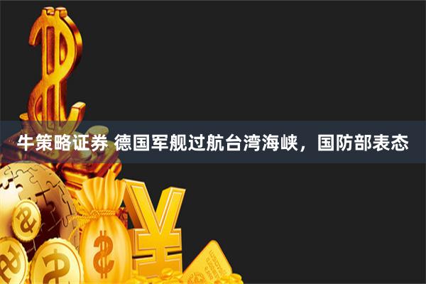 牛策略证券 德国军舰过航台湾海峡，国防部表态