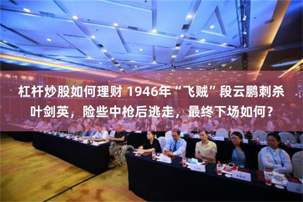 杠杆炒股如何理财 1946年“飞贼”段云鹏刺杀叶剑英，险些中枪后逃走，最终下场如何？