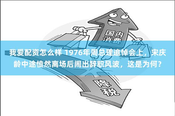 我爱配资怎么样 1976年周总理追悼会上，宋庆龄中途愤然离场后闹出辞职风波，这是为何？