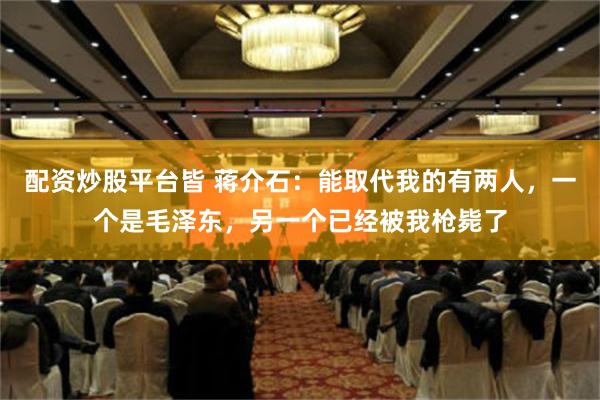 配资炒股平台皆 蒋介石：能取代我的有两人，一个是毛泽东，另一个已经被我枪毙了