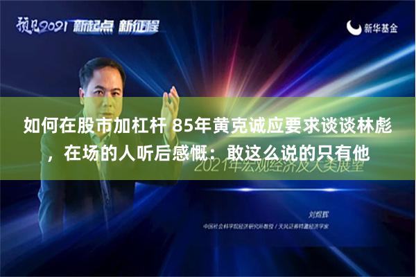 如何在股市加杠杆 85年黄克诚应要求谈谈林彪，在场的人听后感慨：敢这么说的只有他