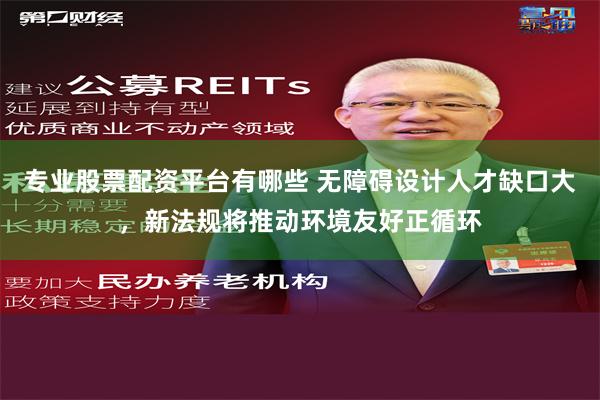 专业股票配资平台有哪些 无障碍设计人才缺口大，新法规将推动环境友好正循环