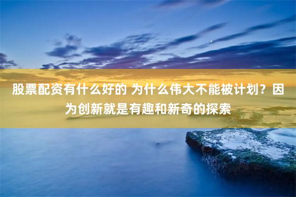 股票配资有什么好的 为什么伟大不能被计划？因为创新就是有趣和新奇的探索