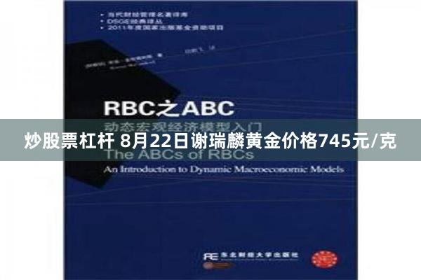 炒股票杠杆 8月22日谢瑞麟黄金价格745元/克