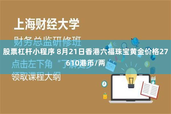 股票杠杆小程序 8月21日香港六福珠宝黄金价格27610港币/两