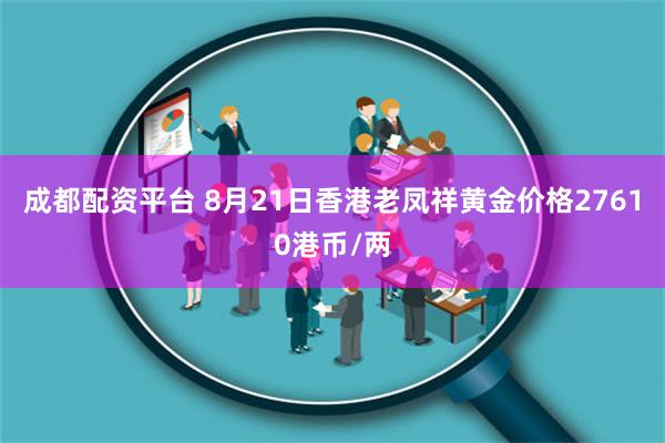 成都配资平台 8月21日香港老凤祥黄金价格27610港币/两