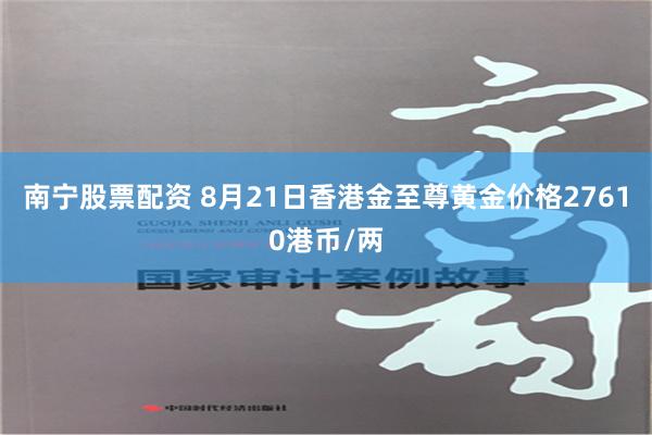南宁股票配资 8月21日香港金至尊黄金价格27610港币/两