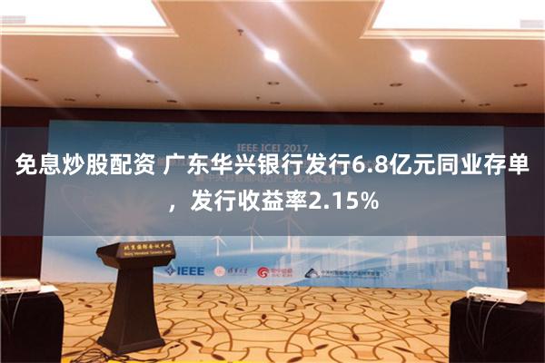免息炒股配资 广东华兴银行发行6.8亿元同业存单，发行收益率2.15%
