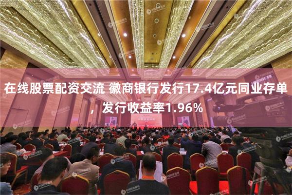 在线股票配资交流 徽商银行发行17.4亿元同业存单，发行收益率1.96%