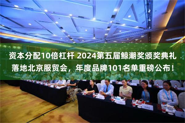 资本分配10倍杠杆 2024第五届鲸潮奖颁奖典礼落地北京服贸会，年度品牌101名单重磅公布！