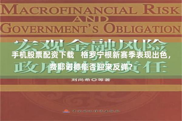 手机股票配资下载   格罗宁根新赛季表现出色，费耶诺德能否迎来反弹？