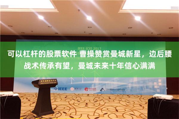 可以杠杆的股票软件 曹操赞赏曼城新星，边后腰战术传承有望，曼城未来十年信心满满