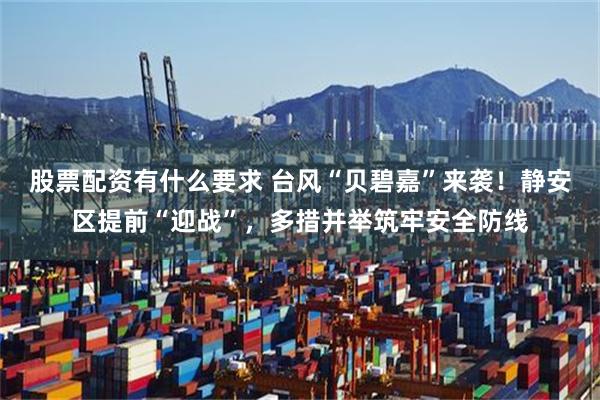 股票配资有什么要求 台风“贝碧嘉”来袭！静安区提前“迎战”，多措并举筑牢安全防线