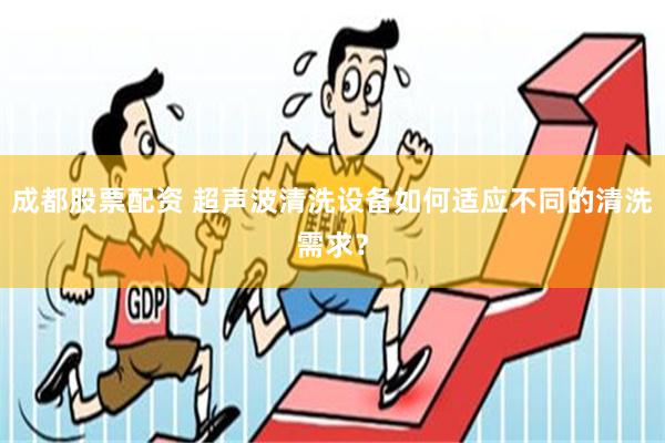 成都股票配资 超声波清洗设备如何适应不同的清洗需求？