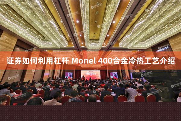 证券如何利用杠杆 Monel 400合金冷热工艺介绍