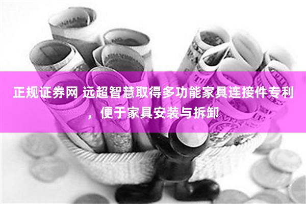 正规证券网 远超智慧取得多功能家具连接件专利，便于家具安装与拆卸