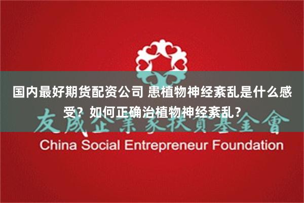 国内最好期货配资公司 患植物神经紊乱是什么感受？如何正确治植物神经紊乱？