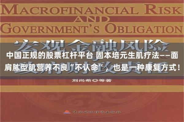 中国正规的股票杠杆平台 固本培元生肌疗法——面肩肱型肌营养不良“不认命”，也是一种康复方式！