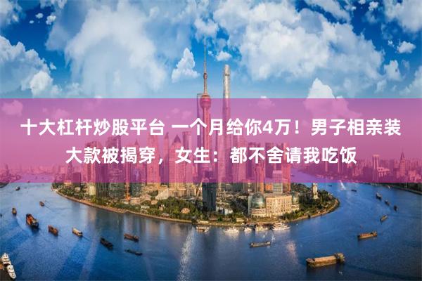 十大杠杆炒股平台 一个月给你4万！男子相亲装大款被揭穿，女生：都不舍请我吃饭
