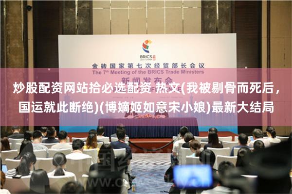 炒股配资网站拾必选配资 热文(我被剔骨而死后，国运就此断绝)(博嫡姬如意宋小娘)最新大结局