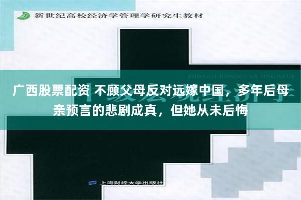 广西股票配资 不顾父母反对远嫁中国，多年后母亲预言的悲剧成真，但她从未后悔