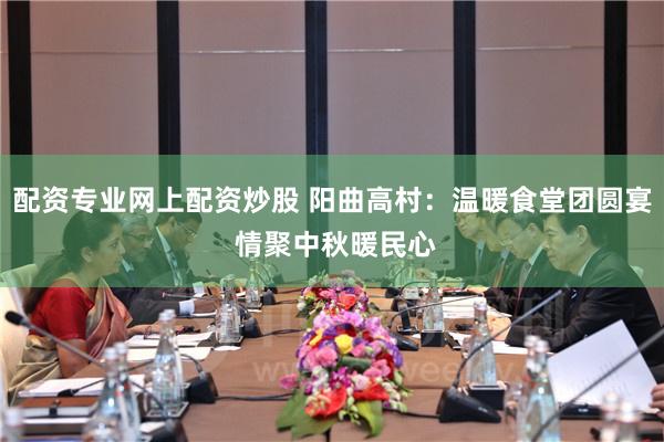 配资专业网上配资炒股 阳曲高村：温暖食堂团圆宴 情聚中秋暖民心