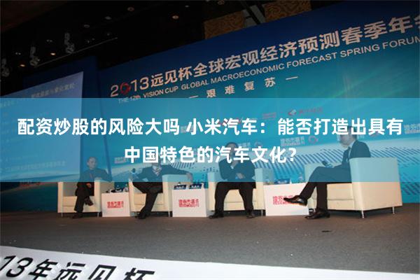 配资炒股的风险大吗 小米汽车：能否打造出具有中国特色的汽车文化？