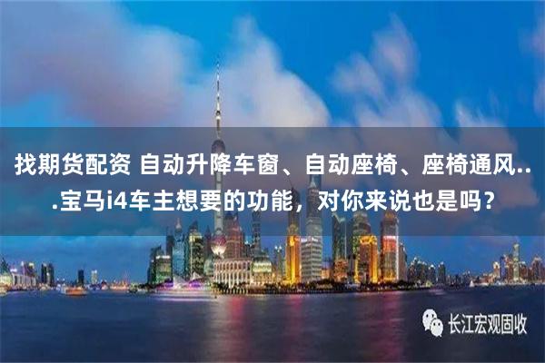 找期货配资 自动升降车窗、自动座椅、座椅通风...宝马i4车主想要的功能，对你来说也是吗？