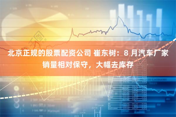 北京正规的股票配资公司 崔东树：8 月汽车厂家销量相对保守，大幅去库存