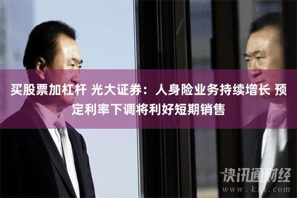 买股票加杠杆 光大证券：人身险业务持续增长 预定利率下调将利好短期销售