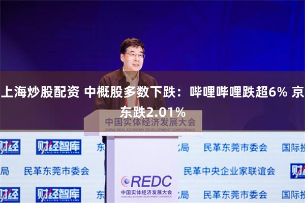 上海炒股配资 中概股多数下跌：哔哩哔哩跌超6% 京东跌2.01%