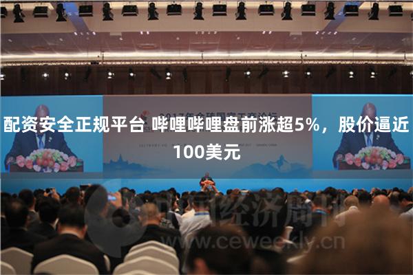 配资安全正规平台 哔哩哔哩盘前涨超5%，股价逼近100美元