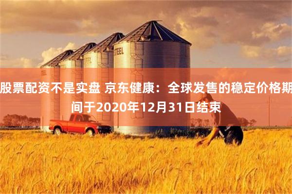 股票配资不是实盘 京东健康：全球发售的稳定价格期间于2020年12月31日结束