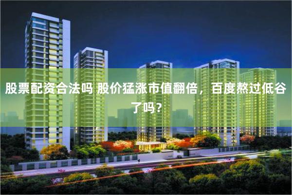 股票配资合法吗 股价猛涨市值翻倍，百度熬过低谷了吗？