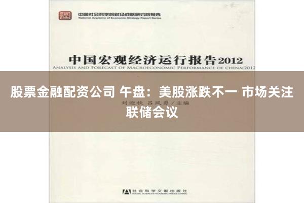 股票金融配资公司 午盘：美股涨跌不一 市场关注联储会议