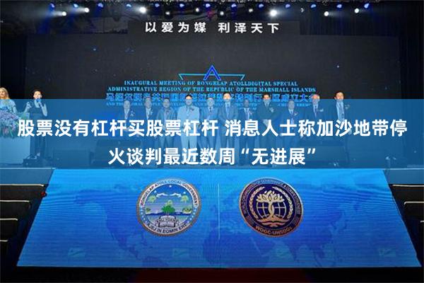 股票没有杠杆买股票杠杆 消息人士称加沙地带停火谈判最近数周“无进展”